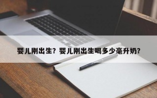 婴儿刚出生？婴儿刚出生喝多少毫升奶？