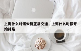 上海什么时候恢复正常交通，上海什么时候开始封路