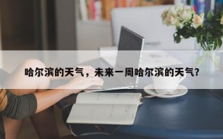 哈尔滨的天气，未来一周哈尔滨的天气？