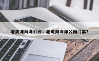 老虎滩海洋公园，老虎滩海洋公园门票？