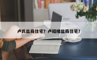 卢氏盐商住宅？卢绍绪盐商住宅？