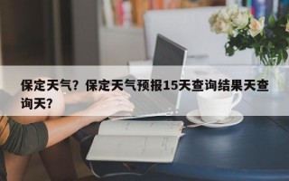 保定天气？保定天气预报15天查询结果天查询天？