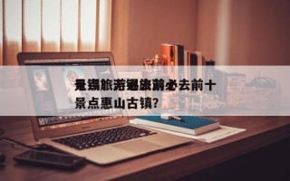 无锡旅游必去前十
景点？无锡旅游必去前十
景点惠山古镇？