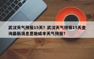 武汉天气预报15天？武汉天气预报15天查询最新消息恩施咸丰天气预报？