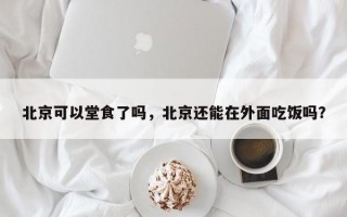 北京可以堂食了吗，北京还能在外面吃饭吗？