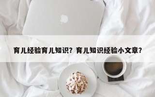 育儿经验育儿知识？育儿知识经验小文章？