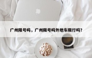 广州限号吗，广州限号吗外地车限行吗？