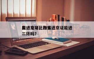 有进京证比较多
能进几环，办完进京证能进二环吗？