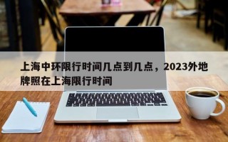 上海中环限行时间几点到几点，2023外地牌照在上海限行时间