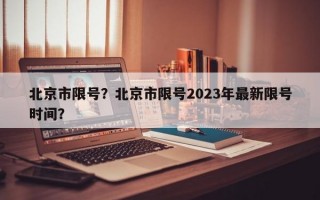 北京市限号？北京市限号2023年最新限号时间？