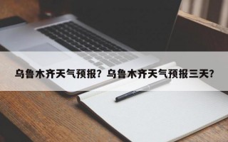 乌鲁木齐天气预报？乌鲁木齐天气预报三天？