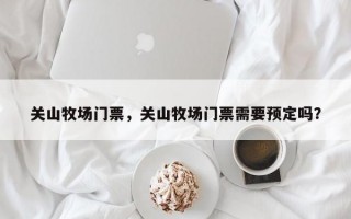 关山牧场门票，关山牧场门票需要预定吗？