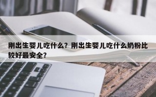 刚出生婴儿吃什么？刚出生婴儿吃什么奶粉比较好最安全？