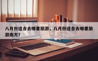 八月份适合去哪里旅游，八月份适合去哪里旅游南方？