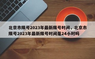 北京市限号2023年最新限号时间，北京市限号2023年最新限号时间是24小时吗