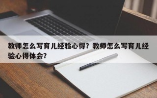 教师怎么写育儿经验心得？教师怎么写育儿经验心得体会？