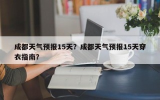 成都天气预报15天？成都天气预报15天穿衣指南？