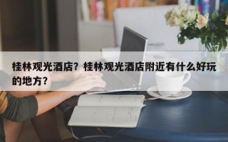 桂林观光酒店？桂林观光酒店附近有什么好玩的地方？