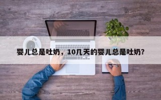 婴儿总是吐奶，10几天的婴儿总是吐奶？