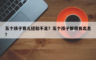 五个孩子育儿经验不足？五个孩子都很有出息？