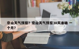 京山天气预报？京山天气预报30天准确 一个月？