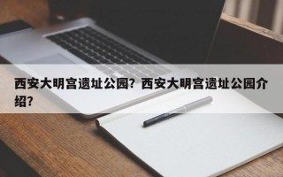 西安大明宫遗址公园？西安大明宫遗址公园介绍？