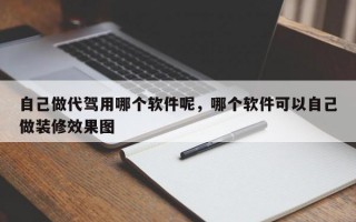 自己做代驾用哪个软件呢，哪个软件可以自己做装修效果图