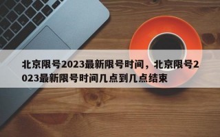 北京限号2023最新限号时间，北京限号2023最新限号时间几点到几点结束