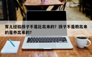 育儿经验孩子不是比出来的？孩子不是教出来的是养出来的？