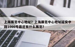 上海展览中心地址？上海展览中心地址延安中路1000号最近有什么展览？