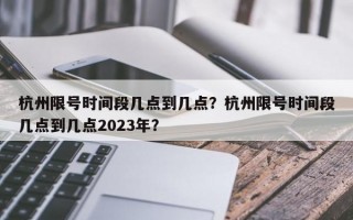 杭州限号时间段几点到几点？杭州限号时间段几点到几点2023年？