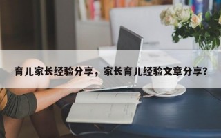 育儿家长经验分享，家长育儿经验文章分享？