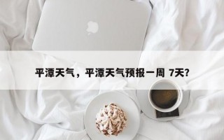 平潭天气，平潭天气预报一周 7天？