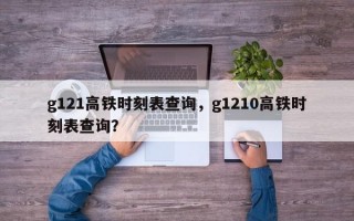 g121高铁时刻表查询，g1210高铁时刻表查询？