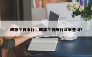 成都今日限行，成都今日限行政策查询？