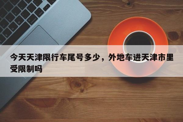 今天天津限行车尾号多少，外地车进天津市里受限制吗-第1张图片-云一亦百科