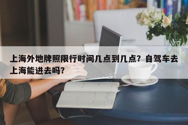 上海外地牌照限行时间几点到几点？自驾车去上海能进去吗？-第1张图片-云一亦百科