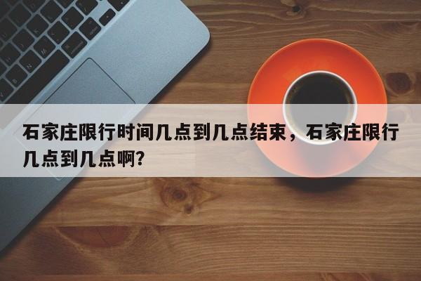 石家庄限行时间几点到几点结束，石家庄限行几点到几点啊？-第1张图片-云一亦百科