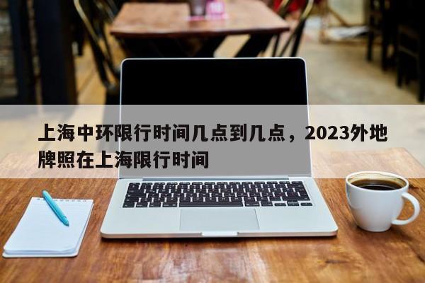 上海中环限行时间几点到几点，2023外地牌照在上海限行时间-第1张图片-云一亦百科