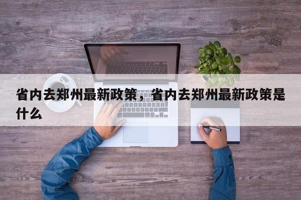 省内去郑州最新政策，省内去郑州最新政策是什么-第1张图片-云一亦百科