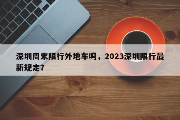 深圳周末限行外地车吗，2023深圳限行最新规定？-第1张图片-云一亦百科