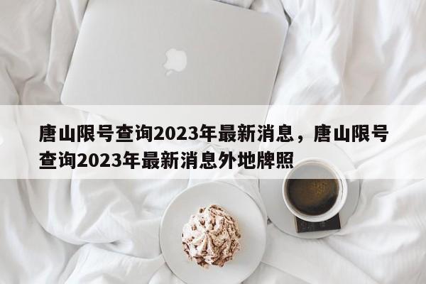 唐山限号查询2023年最新消息，唐山限号查询2023年最新消息外地牌照-第1张图片-云一亦百科