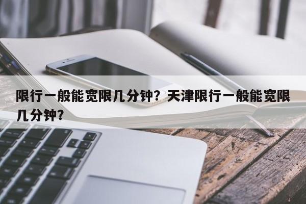 限行一般能宽限几分钟？天津限行一般能宽限几分钟？-第1张图片-云一亦百科