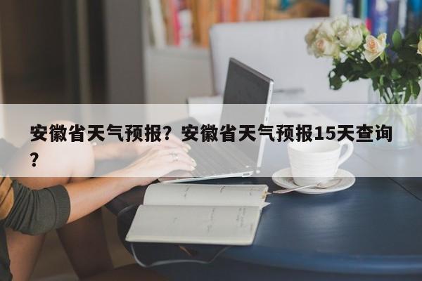 安徽省天气预报？安徽省天气预报15天查询？-第1张图片-云一亦百科