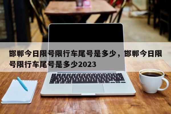 邯郸今日限号限行车尾号是多少，邯郸今日限号限行车尾号是多少2023-第1张图片-云一亦百科