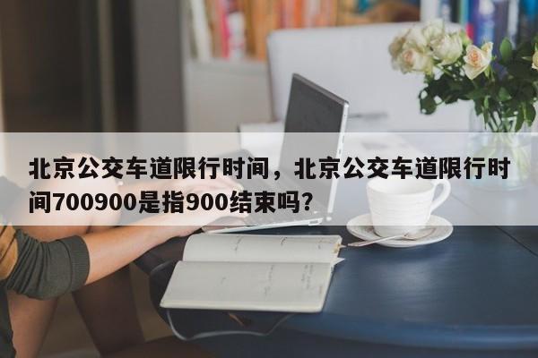 北京公交车道限行时间，北京公交车道限行时间700900是指900结束吗？-第1张图片-云一亦百科