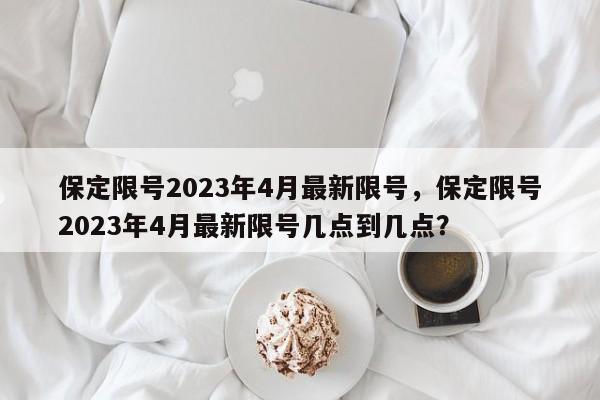 保定限号2023年4月最新限号，保定限号2023年4月最新限号几点到几点？-第1张图片-云一亦百科