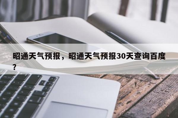 昭通天气预报，昭通天气预报30天查询百度？-第1张图片-云一亦百科