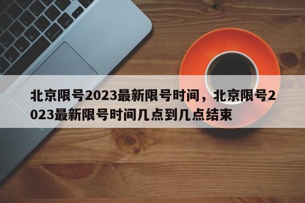 北京限号2023最新限号时间，北京限号2023最新限号时间几点到几点结束-第1张图片-云一亦百科