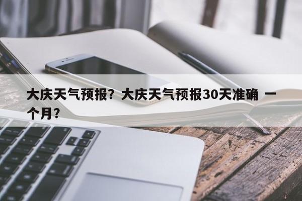 大庆天气预报？大庆天气预报30天准确 一个月？-第1张图片-云一亦百科